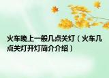 火車(chē)晚上一般幾點(diǎn)關(guān)燈（火車(chē)幾點(diǎn)關(guān)燈開(kāi)燈簡(jiǎn)介介紹）