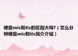 硬盤mlc和tlc的區(qū)別大嗎?（怎么分辨硬盤mlc和tlc簡介介紹）