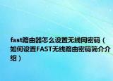 fast路由器怎么設(shè)置無線網(wǎng)密碼（如何設(shè)置FAST無線路由密碼簡介介紹）