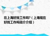 在上海好找工作嗎?（上?，F(xiàn)在好找工作嗎簡介介紹）