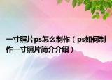 一寸照片ps怎么制作（ps如何制作一寸照片簡(jiǎn)介介紹）