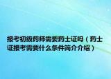 報考初級藥師需要藥士證嗎（藥士證報考需要什么條件簡介介紹）