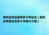 研究生畢業(yè)要寫多少字論文（研究生畢業(yè)論文多少字簡介介紹）