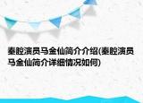 秦腔演員馬金仙簡介介紹(秦腔演員馬金仙簡介詳細(xì)情況如何)