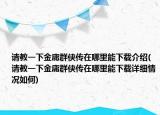 請教一下金庸群俠傳在哪里能下載介紹(請教一下金庸群俠傳在哪里能下載詳細情況如何)