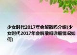 少女時代2017年會解散嗎介紹(少女時代2017年會解散嗎詳細情況如何)