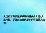 大連市甘井子區(qū)郵政編碼是多少介紹(大連市甘井子區(qū)郵政編碼是多少詳細情況如何)