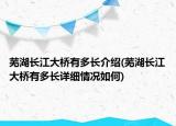 蕪湖長江大橋有多長介紹(蕪湖長江大橋有多長詳細(xì)情況如何)