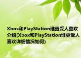 Xbox和PlayStation誰(shuí)更受人喜歡介紹(Xbox和PlayStation誰(shuí)更受人喜歡詳細(xì)情況如何)