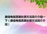 康佳電視黑屏處理方法簡介介紹一下（康佳電視黑屏處理方法簡介介紹）