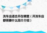 洗車店適合開在哪里（開洗車店都需要什么簡介介紹）