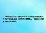 廣發(fā)銀行信用卡取款透支2000元一個(gè)月是利息是多少介紹(廣發(fā)銀行信用卡取款透支2000元一個(gè)月是利息是多少詳細(xì)情況如何)