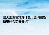 夏天去滑雪場穿什么（去滑雪場玩穿什么簡介介紹）