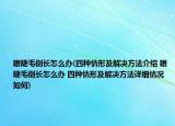 眼睫毛倒長怎么辦(四種情形及解決方法介紹 眼睫毛倒長怎么辦 四種情形及解決方法詳細(xì)情況如何)