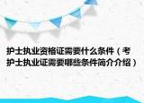 護(hù)士執(zhí)業(yè)資格證需要什么條件（考護(hù)士執(zhí)業(yè)證需要哪些條件簡介介紹）