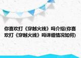 你喜歡打《穿越火線》嗎介紹(你喜歡打《穿越火線》嗎詳細(xì)情況如何)