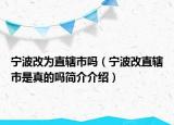 寧波改為直轄市嗎（寧波改直轄市是真的嗎簡介介紹）