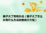 鞋子大了有啥辦法（鞋子大了怎么辦有什么方法改善簡(jiǎn)介介紹）