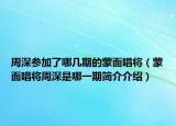 周深參加了哪幾期的蒙面唱將（蒙面唱將周深是哪一期簡(jiǎn)介介紹）