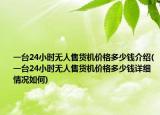 一臺24小時無人售貨機價格多少錢介紹(一臺24小時無人售貨機價格多少錢詳細情況如何)