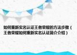 如何重新實名認證王者榮耀的方法步驟（王者榮耀如何重新實名認證簡介介紹）