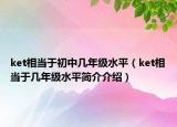 ket相當(dāng)于初中幾年級(jí)水平（ket相當(dāng)于幾年級(jí)水平簡(jiǎn)介介紹）