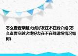 怎么查看穿越火線好友在不在線介紹(怎么查看穿越火線好友在不在線詳細(xì)情況如何)