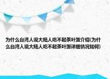 為什么臺(tái)灣人說(shuō)大陸人吃不起茶葉蛋介紹(為什么臺(tái)灣人說(shuō)大陸人吃不起茶葉蛋詳細(xì)情況如何)