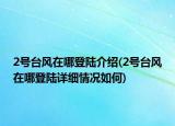 2號(hào)臺(tái)風(fēng)在哪登陸介紹(2號(hào)臺(tái)風(fēng)在哪登陸詳細(xì)情況如何)