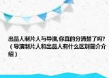 出品人制片人與導演,你真的分清楚了嗎?（導演制片人和出品人有什么區(qū)別簡介介紹）