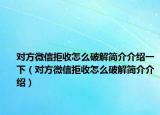 對(duì)方微信拒收怎么破解簡(jiǎn)介介紹一下（對(duì)方微信拒收怎么破解簡(jiǎn)介介紹）