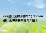 dor是什么牌子的車?（dorcen是什么牌子的車簡介介紹）