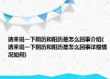 請(qǐng)來說一下陰歷和陽歷是怎么回事介紹(請(qǐng)來說一下陰歷和陽歷是怎么回事詳細(xì)情況如何)