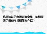 陳豪演過的電視劇大全集（陳博豪演了哪些電視劇簡介介紹）