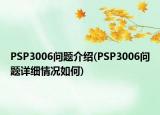 PSP3006問(wèn)題介紹(PSP3006問(wèn)題詳細(xì)情況如何)