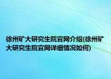 徐州礦大研究生院官網(wǎng)介紹(徐州礦大研究生院官網(wǎng)詳細情況如何)