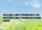 形位公差什么情況下使用直徑標(biāo)志介紹(形位公差什么情況下使用直徑標(biāo)志詳細(xì)情況如何)