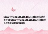 https;\\221.195.109.101;4433為什么進(jìn)不去介紹(https;\\221.195.109.101;4433為什么進(jìn)不去詳細(xì)情況如何)