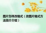 圖片怎樣改格式（改圖片格式方法簡(jiǎn)介介紹）