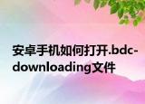 安卓手機(jī)如何打開.bdc-downloading文件