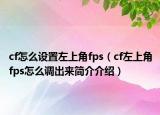 cf怎么設(shè)置左上角fps（cf左上角fps怎么調(diào)出來簡介介紹）