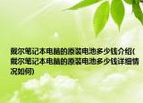 戴爾筆記本電腦的原裝電池多少錢介紹(戴爾筆記本電腦的原裝電池多少錢詳細(xì)情況如何)