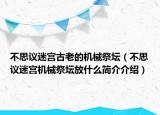 不思議迷宮古老的機(jī)械祭壇（不思議迷宮機(jī)械祭壇放什么簡(jiǎn)介介紹）