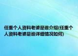 任重個(gè)人資料老婆是誰介紹(任重個(gè)人資料老婆是誰詳細(xì)情況如何)