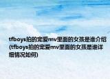 tfboys拍的寵愛(ài)mv里面的女孩是誰(shuí)介紹(tfboys拍的寵愛(ài)mv里面的女孩是誰(shuí)詳細(xì)情況如何)