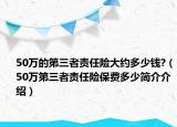 50萬(wàn)的第三者責(zé)任險(xiǎn)大約多少錢(qián)?（50萬(wàn)第三者責(zé)任險(xiǎn)保費(fèi)多少簡(jiǎn)介介紹）