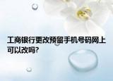 工商銀行更改預(yù)留手機(jī)號碼網(wǎng)上可以改嗎?