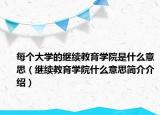 每個大學的繼續(xù)教育學院是什么意思（繼續(xù)教育學院什么意思簡介介紹）