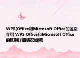 WPS(Office和Microsoft Office的區(qū)別介紹 WPS Office和Microsoft Office的區(qū)別詳細(xì)情況如何)