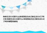 你的生活方式是什么(你找到適合自己的生活方式了嗎介紹 你的生活方式是什么 你找到適合自己的生活方式了嗎詳細(xì)情況如何)